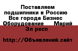 Поставляем подшипники в Россию - Все города Бизнес » Оборудование   . Марий Эл респ.